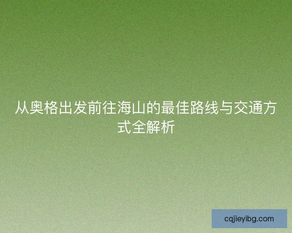 从奥格出发前往海山的最佳路线与交通方式全解析