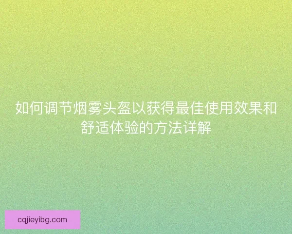 如何调节烟雾头盔以获得最佳使用效果和舒适体验的方法详解