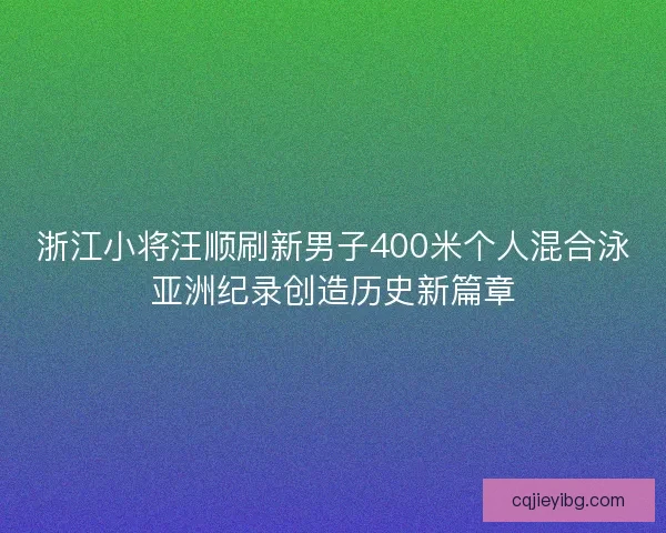 浙江小将汪顺刷新男子400米个人混合泳亚洲纪录创造历史新篇章