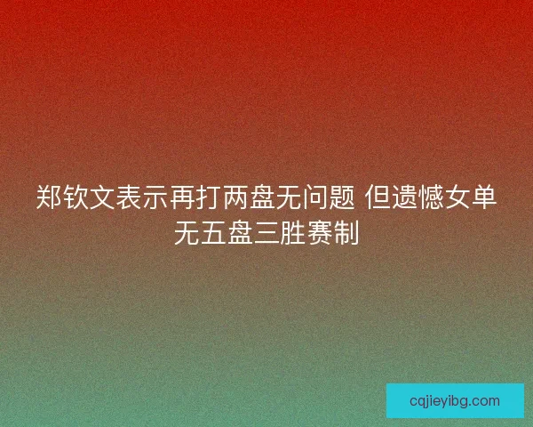 郑钦文表示再打两盘无问题 但遗憾女单无五盘三胜赛制