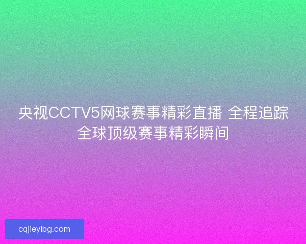 央视CCTV5网球赛事精彩直播 全程追踪全球顶级赛事精彩瞬间