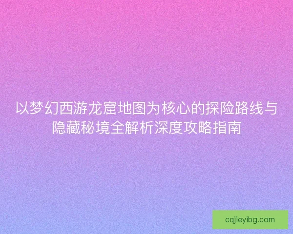 以梦幻西游龙窟地图为核心的探险路线与隐藏秘境全解析深度攻略指南