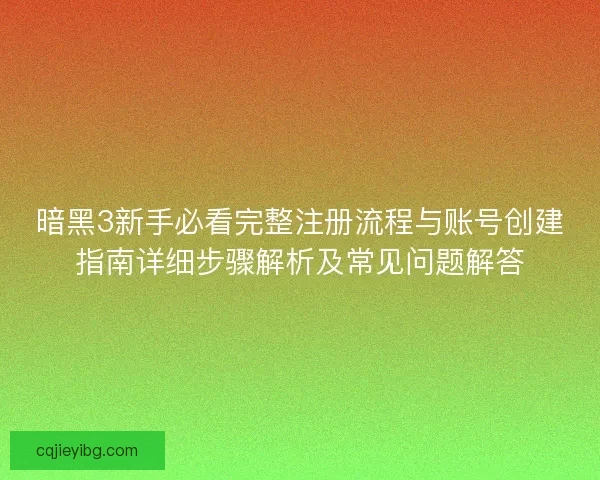 暗黑3新手必看完整注册流程与账号创建指南详细步骤解析及常见问题解答