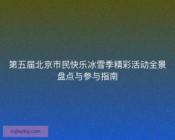 第五届北京市民快乐冰雪季精彩活动全景盘点与参与指南