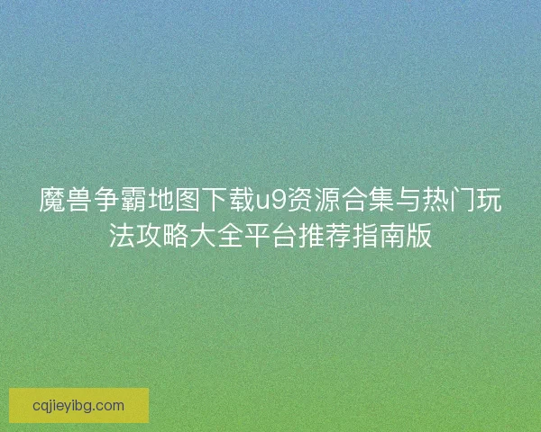 魔兽争霸地图下载u9资源合集与热门玩法攻略大全平台推荐指南版