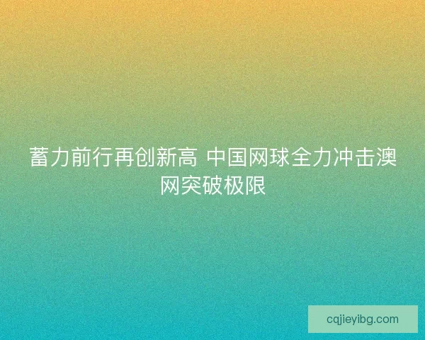 蓄力前行再创新高 中国网球全力冲击澳网突破极限